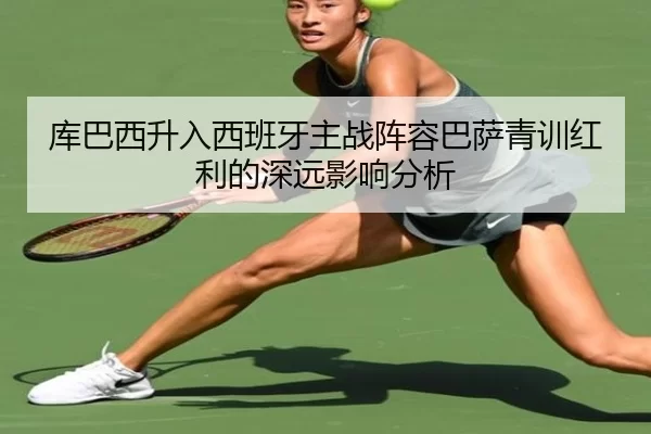 库巴西升入西班牙主战阵容巴萨青训红利的深远影响分析